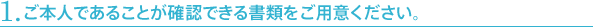 1.ご本人であることが確認できる書類をご用意ください。