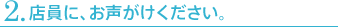 2.店員に、お声がけください。