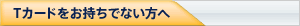 Tカードをお持ちでない方へ